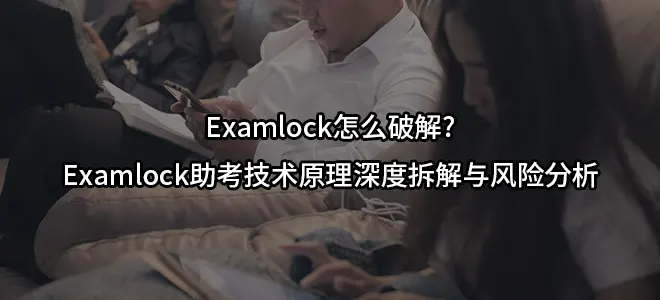 Examlock怎么破解?Examlock助考技术原理深度拆解与风险分析