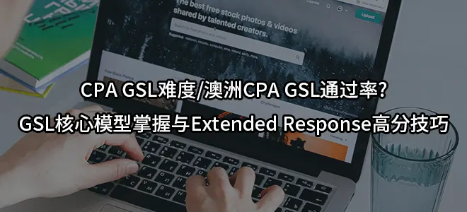 CPA GSL难度/澳洲CPA GSL通过率?GSL核心模型掌握与Extended Response高分技巧