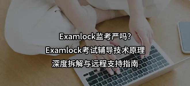 Examlock监考严吗?Examlock考试辅导技术原理深度拆解与远程支持指南